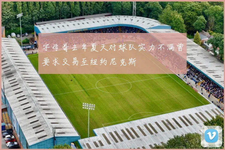 字母哥去年夏天对球队实力不满曾要求交易至纽约尼克斯