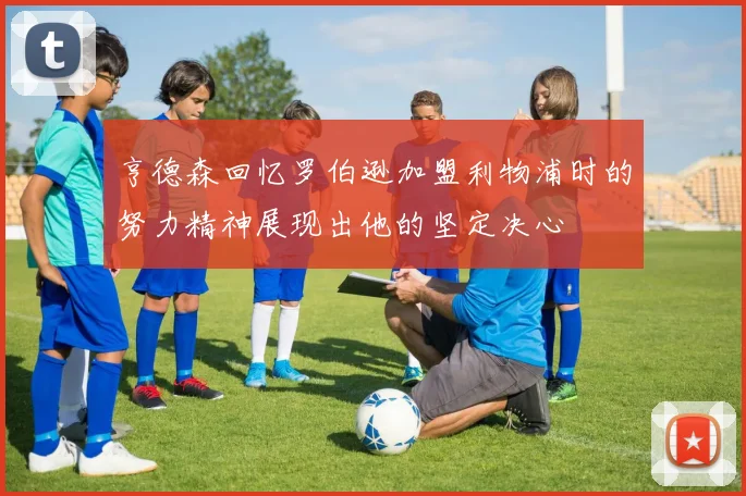 亨德森回忆罗伯逊加盟利物浦时的努力精神展现出他的坚定决心