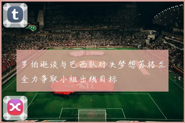 罗伯逊谈与巴西队对决梦想苏格兰全力争取小组出线目标