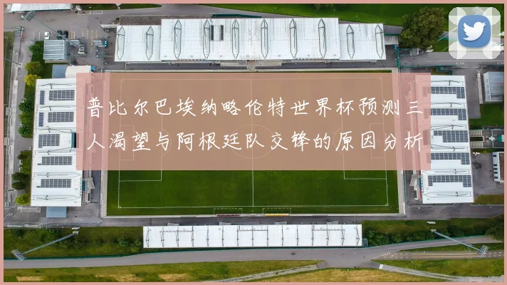 普比尔巴埃纳略伦特世界杯预测三人渴望与阿根廷队交锋的原因分析