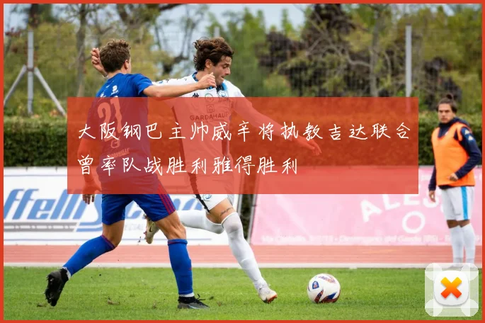 大阪钢巴主帅威辛将执教吉达联合曾率队战胜利雅得胜利