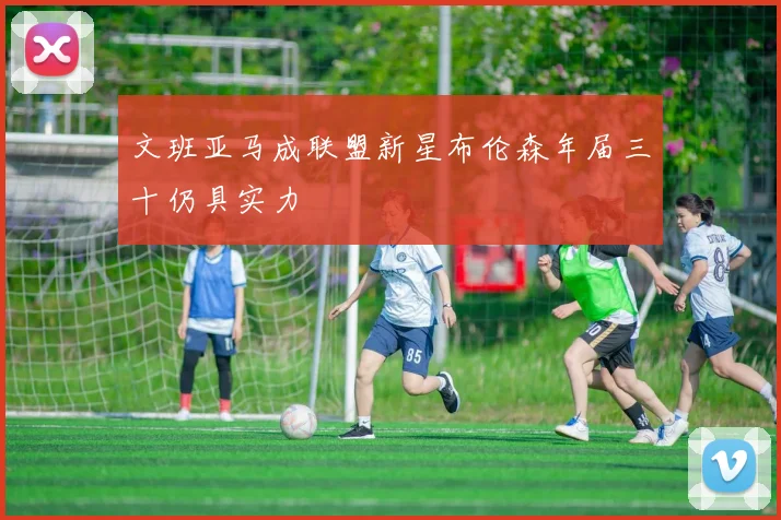 文班亚马成联盟新星布伦森年届三十仍具实力