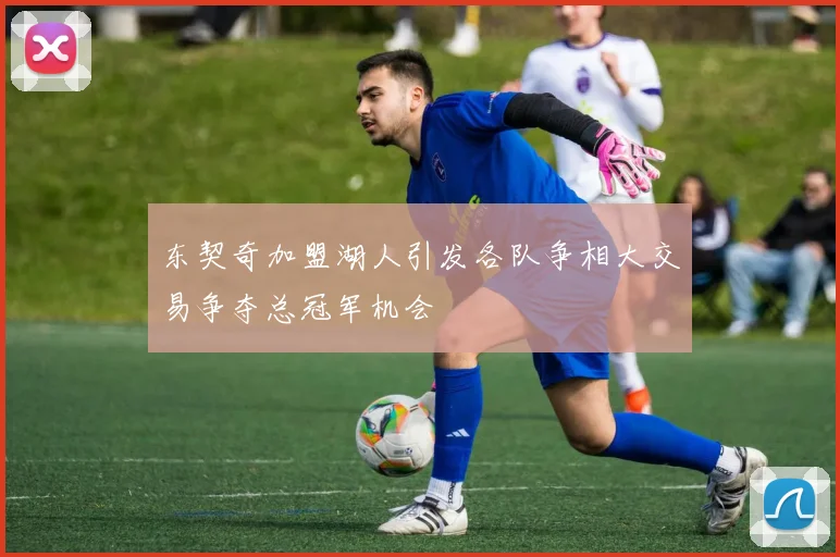 东契奇加盟湖人引发各队争相大交易争夺总冠军机会