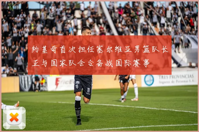 约基奇首次担任塞尔维亚男篮队长正与国家队会合备战国际赛事