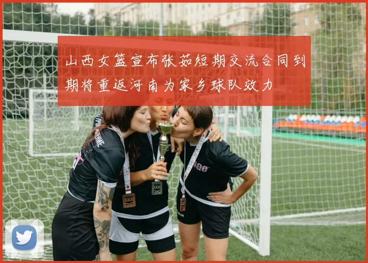 山西女篮宣布张茹短期交流合同到期将重返河南为家乡球队效力