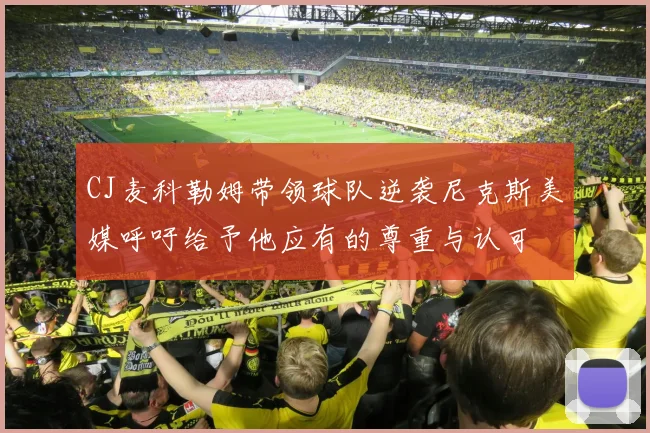 CJ麦科勒姆带领球队逆袭尼克斯美媒呼吁给予他应有的尊重与认可