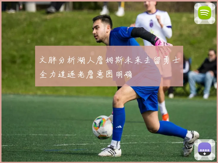 文胖分析湖人詹姆斯未来去留勇士全力追逐老詹意图明确