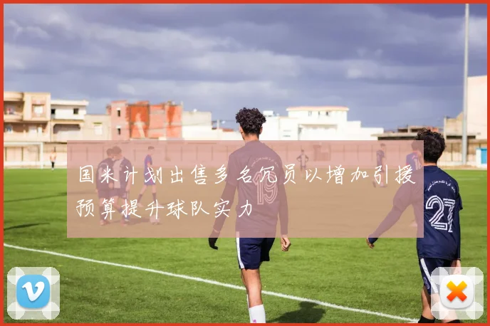 国米计划出售多名冗员以增加引援预算提升球队实力